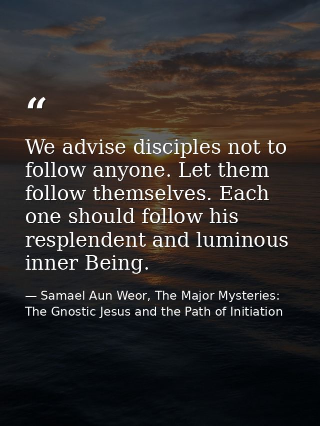 We advise disciples not to follow anyone. Let them follow themselves. Each one should follow his resplendent and luminou — Samael Aun Weor, The Major Mysteries: The Gnostic Jesus and the Path of Initiation