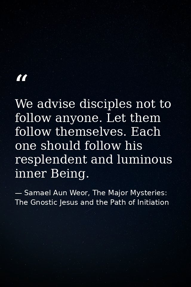 We advise disciples not to follow anyone. Let them follow themselves. Each one should follow his resplendent and luminou — Samael Aun Weor, The Major Mysteries: The Gnostic Jesus and the Path of Initiation