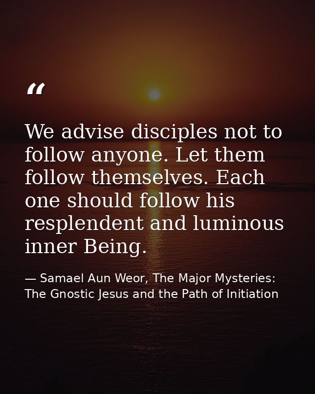 We advise disciples not to follow anyone. Let them follow themselves. Each one should follow his resplendent and luminou — Samael Aun Weor, The Major Mysteries: The Gnostic Jesus and the Path of Initiation