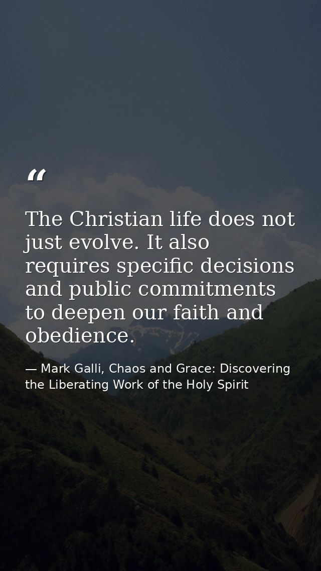 The Christian life does not just evolve. It also requires specific decisions and public commitments to deepen our faith  — Mark Galli, Chaos and Grace: Discovering the Liberating Work of the Holy Spirit