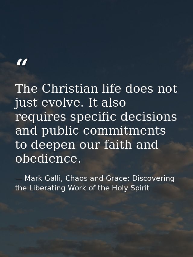 The Christian life does not just evolve. It also requires specific decisions and public commitments to deepen our faith  — Mark Galli, Chaos and Grace: Discovering the Liberating Work of the Holy Spirit