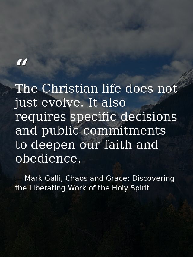 The Christian life does not just evolve. It also requires specific decisions and public commitments to deepen our faith  — Mark Galli, Chaos and Grace: Discovering the Liberating Work of the Holy Spirit