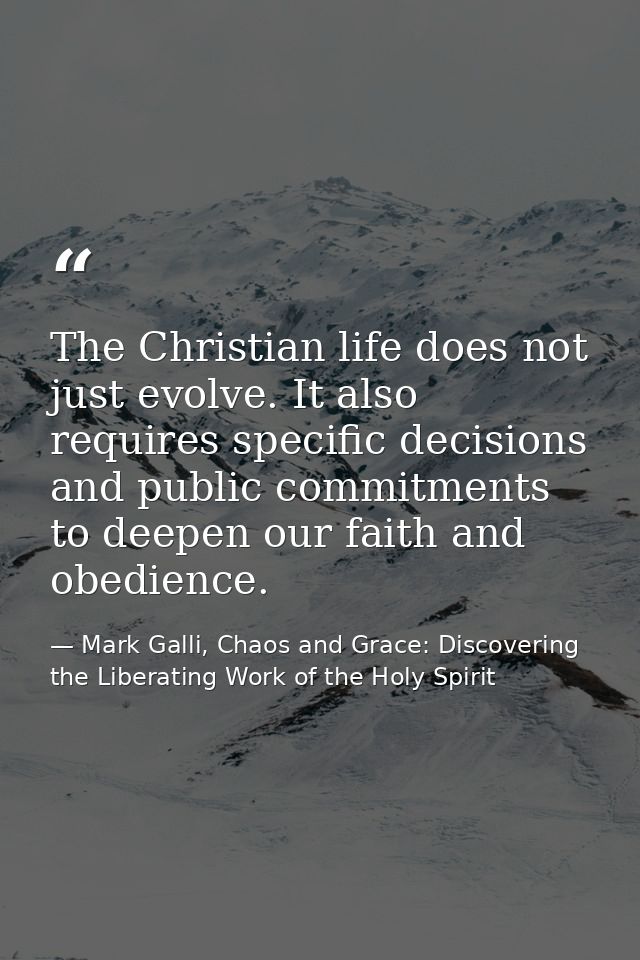The Christian life does not just evolve. It also requires specific decisions and public commitments to deepen our faith  — Mark Galli, Chaos and Grace: Discovering the Liberating Work of the Holy Spirit