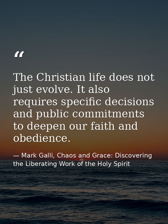 The Christian life does not just evolve. It also requires specific decisions and public commitments to deepen our faith  — Mark Galli, Chaos and Grace: Discovering the Liberating Work of the Holy Spirit