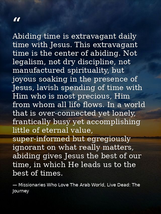 Abiding time is extravagant daily time with Jesus. This extravagant time is the center of abiding. Not legalism, not dry — Missionaries Who Love The Arab World, Live Dead: The Journey