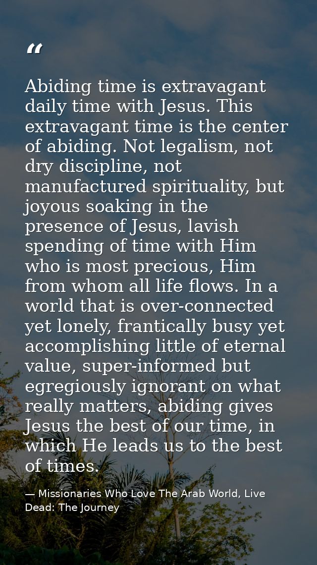 Abiding time is extravagant daily time with Jesus. This extravagant time is the center of abiding. Not legalism, not dry — Missionaries Who Love The Arab World, Live Dead: The Journey