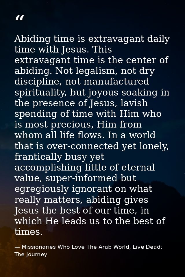 Abiding time is extravagant daily time with Jesus. This extravagant time is the center of abiding. Not legalism, not dry — Missionaries Who Love The Arab World, Live Dead: The Journey