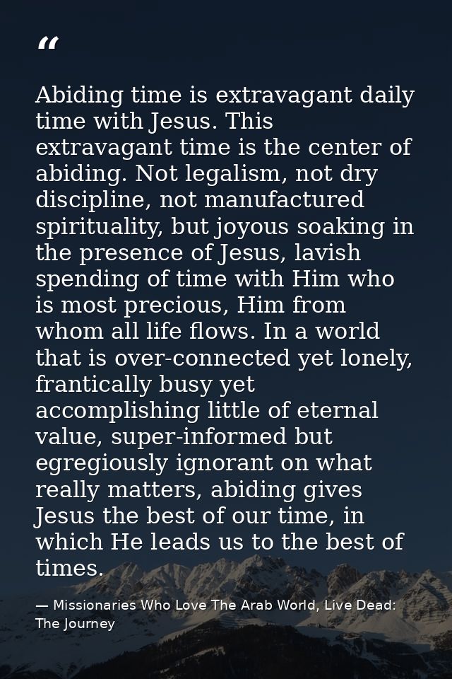 Abiding time is extravagant daily time with Jesus. This extravagant time is the center of abiding. Not legalism, not dry — Missionaries Who Love The Arab World, Live Dead: The Journey