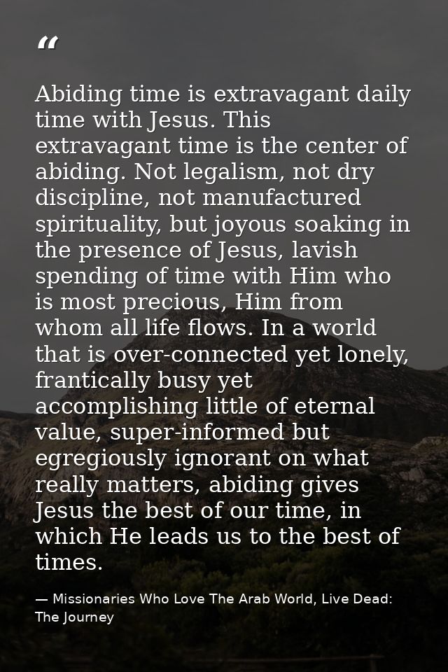 Abiding time is extravagant daily time with Jesus. This extravagant time is the center of abiding. Not legalism, not dry — Missionaries Who Love The Arab World, Live Dead: The Journey