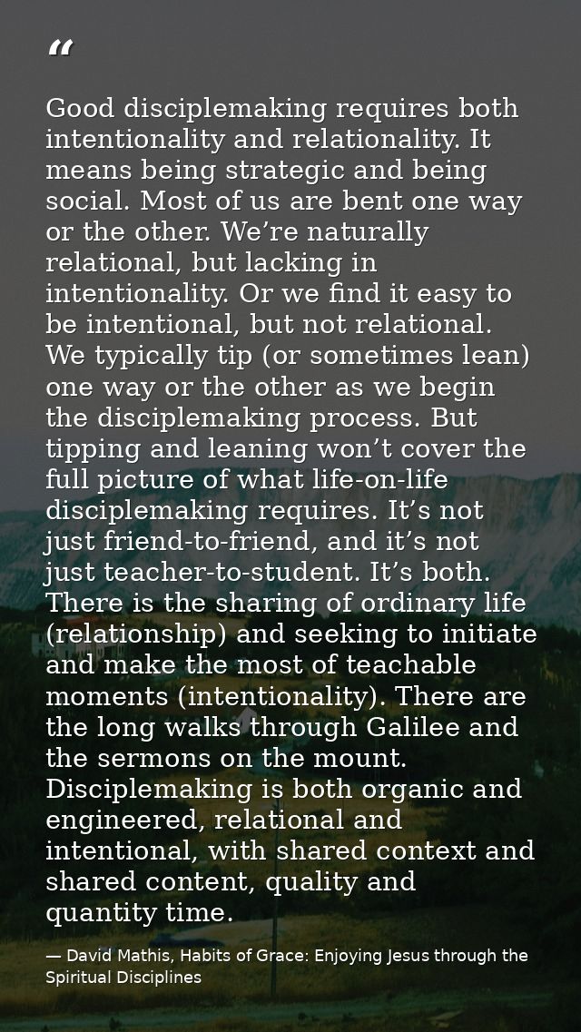 Good disciplemaking requires both intentionality and relationality. It means being strategic and being social. Most of u — David Mathis, Habits of Grace: Enjoying Jesus through the Spiritual Disciplines