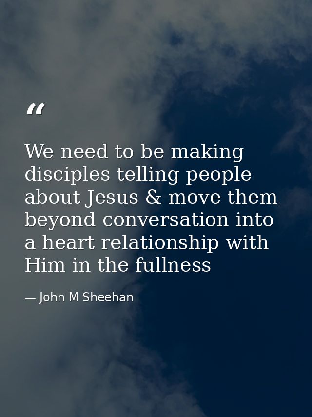 We need to be making disciples telling people about Jesus & move them beyond conversation into a heart relationship with — John M Sheehan
