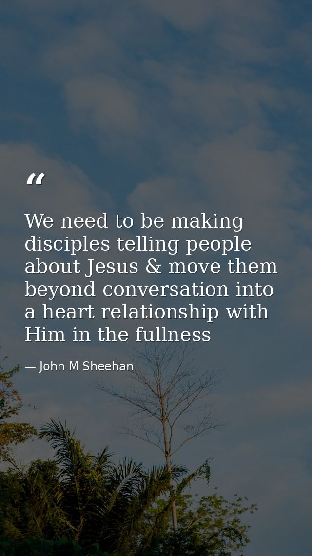 We need to be making disciples telling people about Jesus & move them beyond conversation into a heart relationship with — John M Sheehan