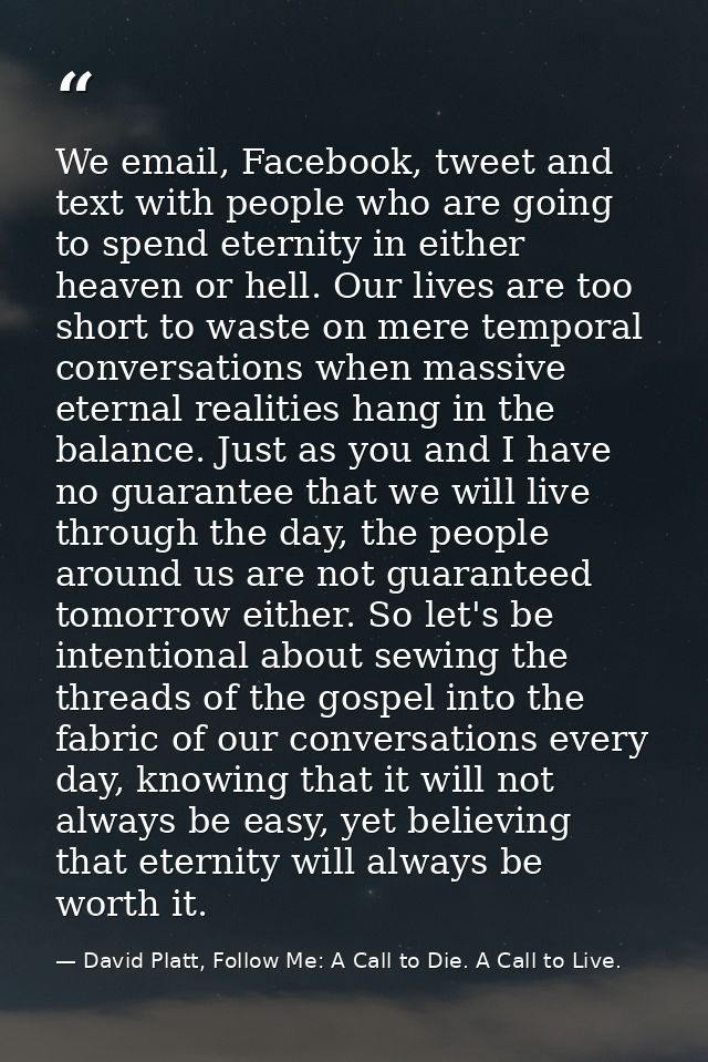 We email, Facebook, tweet and text with people who are going to spend eternity in either heaven or hell. Our lives are t — David Platt, Follow Me: A Call to Die. A Call to Live.