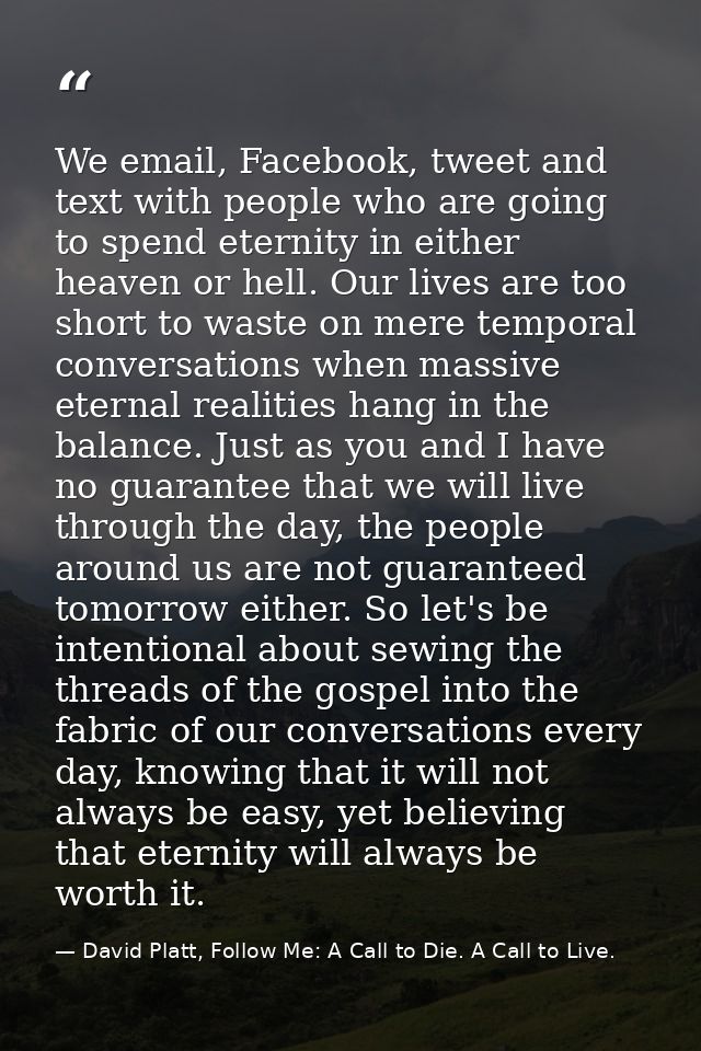 We email, Facebook, tweet and text with people who are going to spend eternity in either heaven or hell. Our lives are t — David Platt, Follow Me: A Call to Die. A Call to Live.
