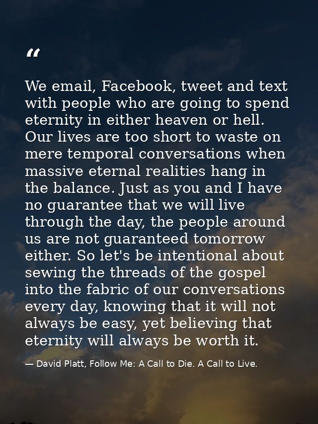 We email, Facebook, tweet and text with people who are going to spend eternity in either heaven or hell. Our lives are t — David Platt, Follow Me: A Call to Die. A Call to Live.
