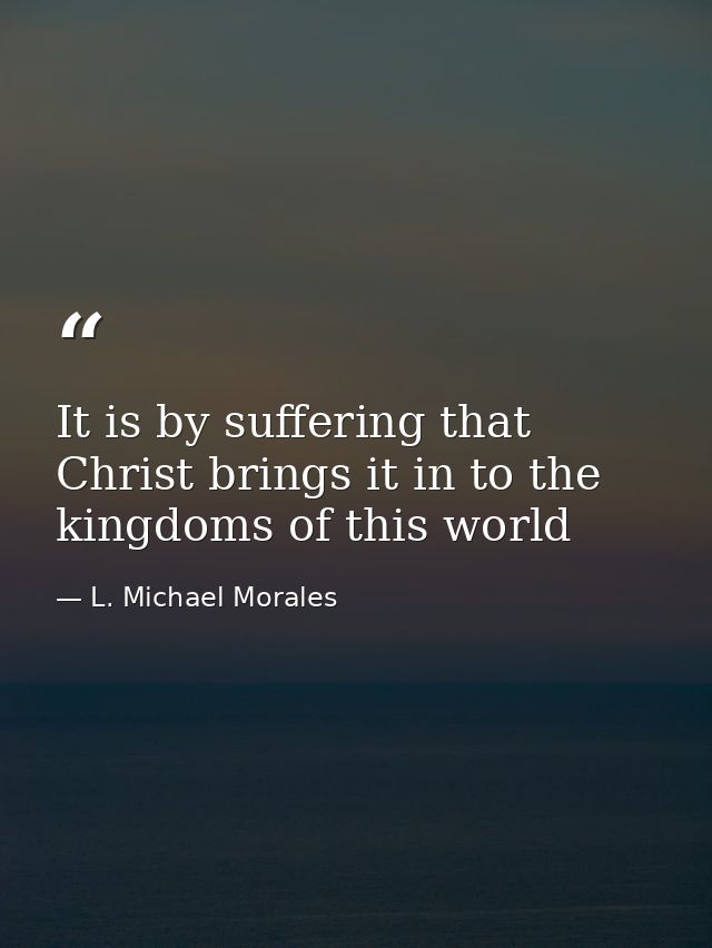 It is by suffering that Christ brings it in to the kingdoms of this world — L. Michael Morales