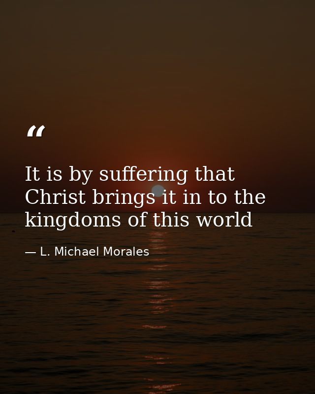 It is by suffering that Christ brings it in to the kingdoms of this world — L. Michael Morales