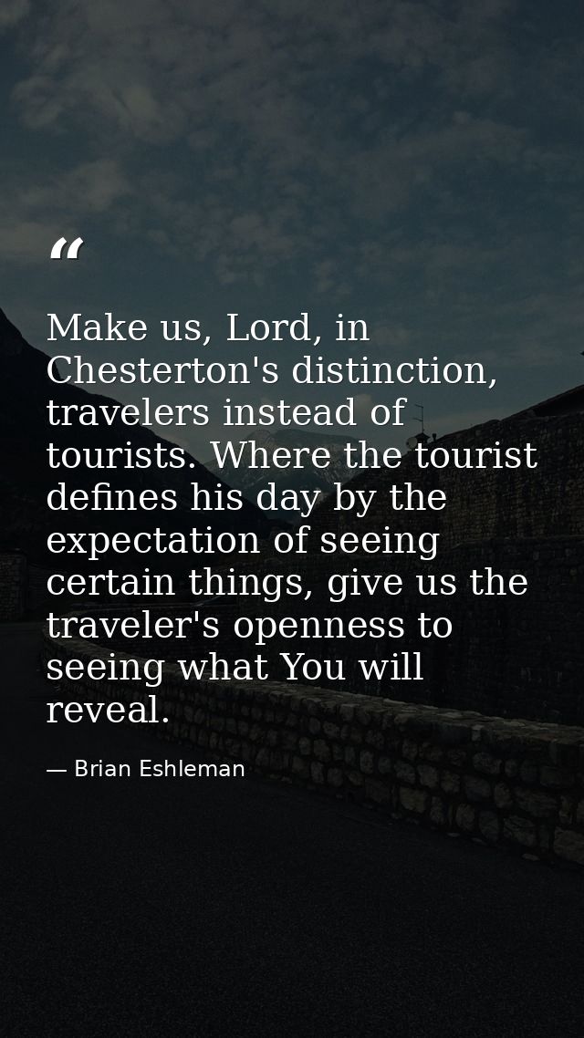 Make us, Lord, in Chesterton's distinction, travelers instead of tourists. Where the tourist defines his day by the expe — Brian Eshleman