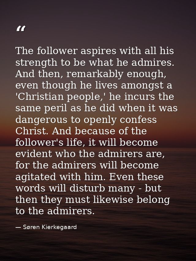 The follower aspires with all his strength to be what he admires. And then, remarkably enough, even though he lives amon — Søren Kierkegaard