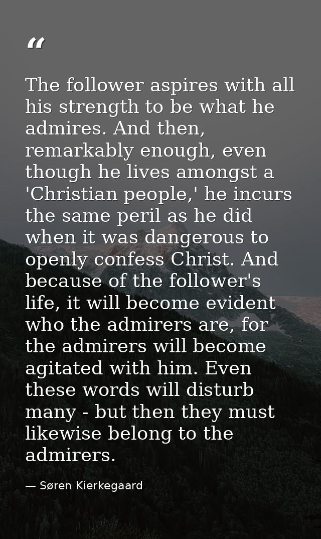 The follower aspires with all his strength to be what he admires. And then, remarkably enough, even though he lives amon — Søren Kierkegaard