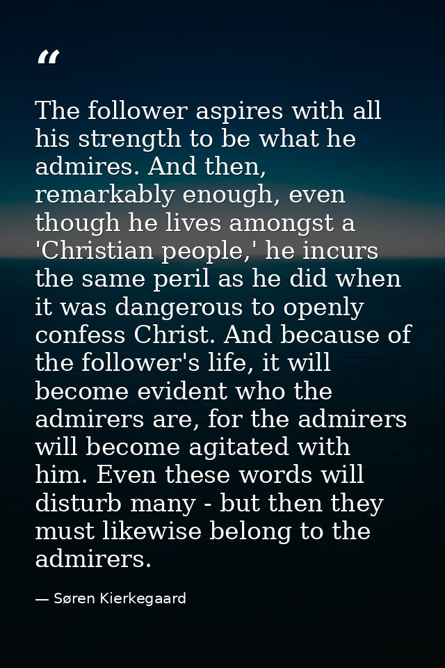 The follower aspires with all his strength to be what he admires. And then, remarkably enough, even though he lives amon — Søren Kierkegaard