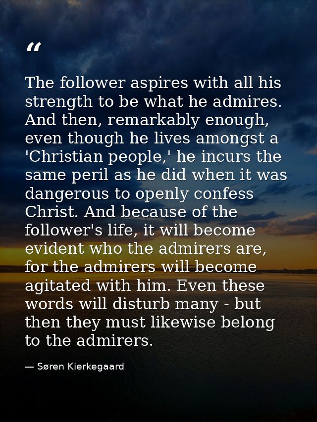 The follower aspires with all his strength to be what he admires. And then, remarkably enough, even though he lives amon — Søren Kierkegaard