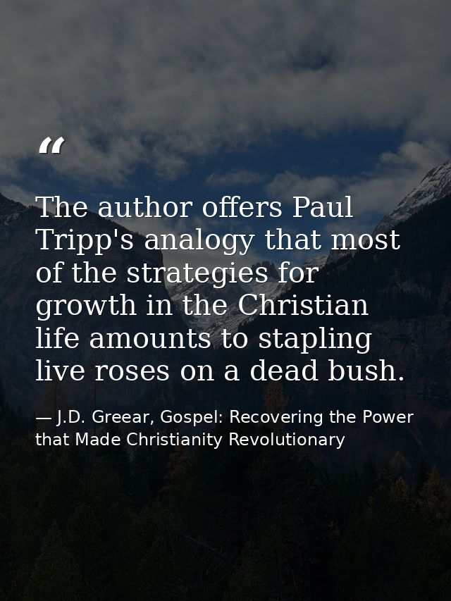 The author offers Paul Tripp's analogy that most of the strategies for growth in the Christian life amounts to stapling  — J.D. Greear, Gospel: Recovering the Power that Made Christianity Revolutionary