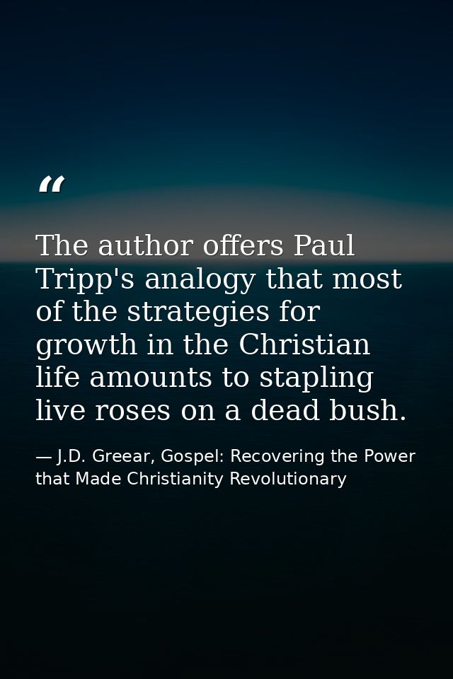 The author offers Paul Tripp's analogy that most of the strategies for growth in the Christian life amounts to stapling  — J.D. Greear, Gospel: Recovering the Power that Made Christianity Revolutionary