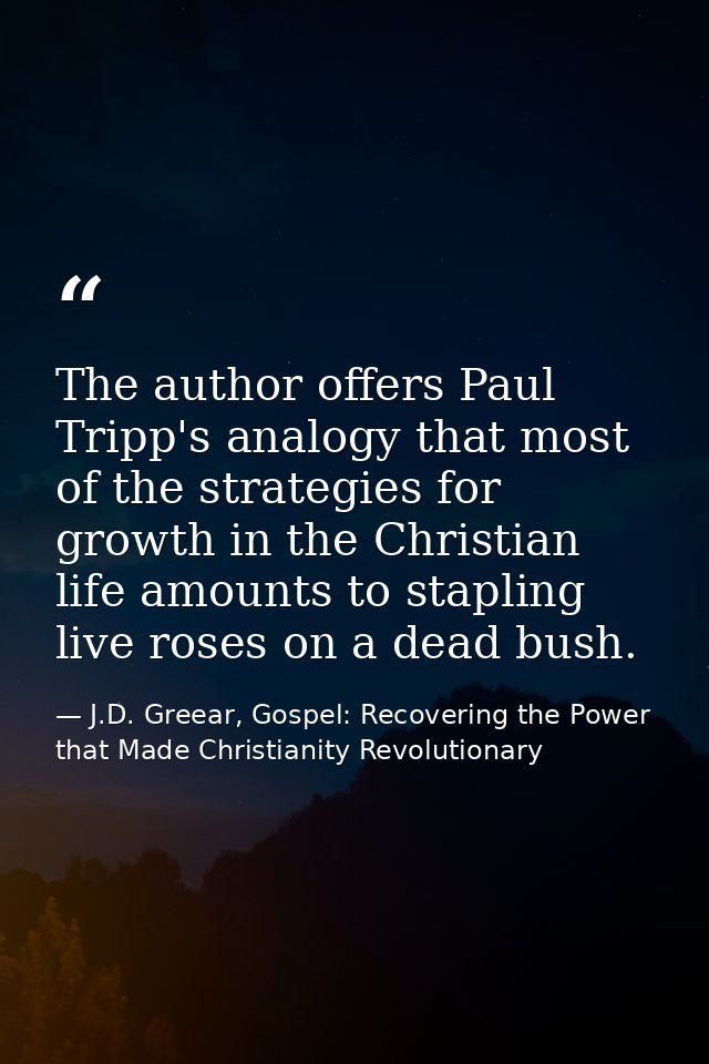 The author offers Paul Tripp's analogy that most of the strategies for growth in the Christian life amounts to stapling  — J.D. Greear, Gospel: Recovering the Power that Made Christianity Revolutionary