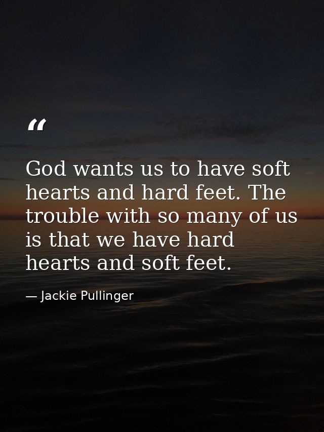 God wants us to have soft hearts and hard feet. The trouble with so many of us is that we have hard hearts and soft feet — Jackie Pullinger