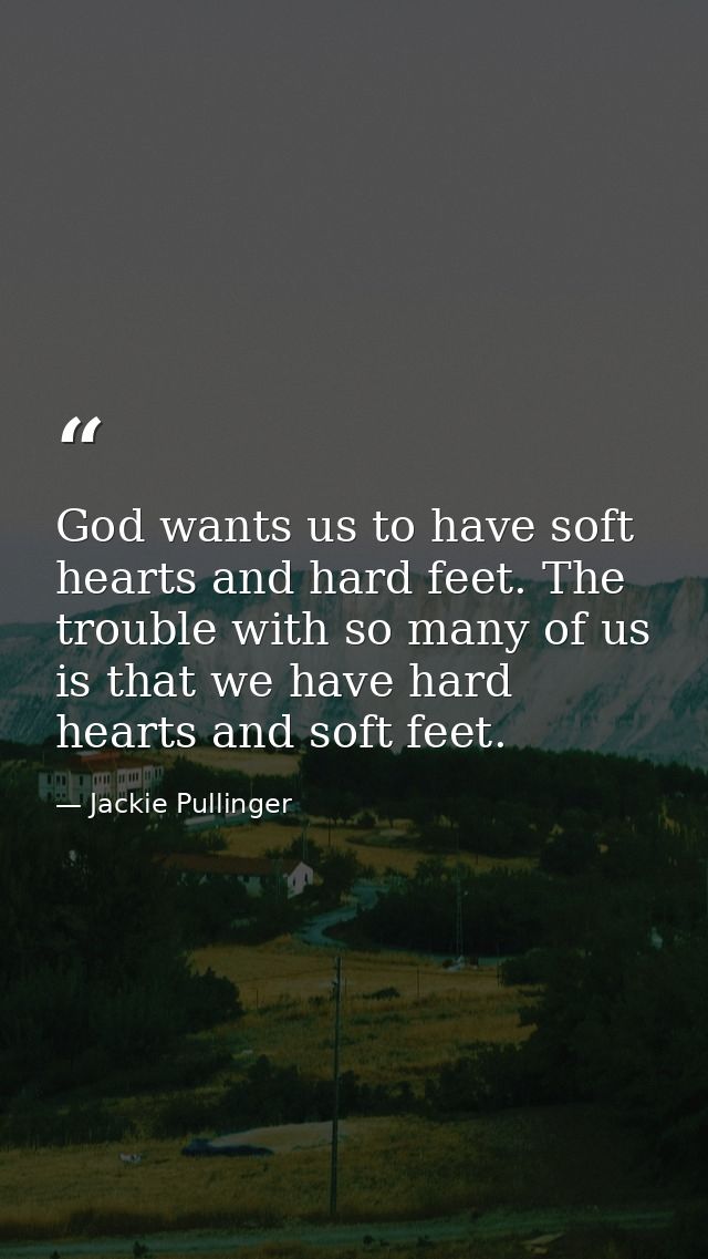 God wants us to have soft hearts and hard feet. The trouble with so many of us is that we have hard hearts and soft feet — Jackie Pullinger
