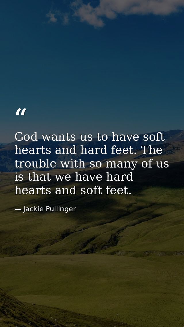 God wants us to have soft hearts and hard feet. The trouble with so many of us is that we have hard hearts and soft feet — Jackie Pullinger