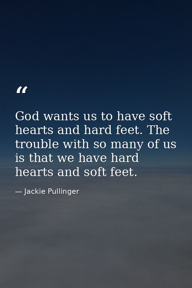 God wants us to have soft hearts and hard feet. The trouble with so many of us is that we have hard hearts and soft feet — Jackie Pullinger