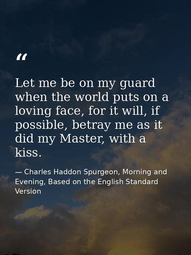 Let me be on my guard when the world puts on a loving face, for it will, if possible, betray me as it did my Master, wit — Charles Haddon Spurgeon, Morning and Evening, Based on the English Standard Version