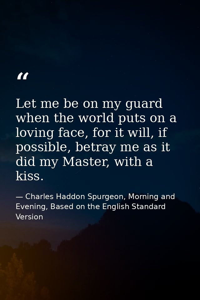 Let me be on my guard when the world puts on a loving face, for it will, if possible, betray me as it did my Master, wit — Charles Haddon Spurgeon, Morning and Evening, Based on the English Standard Version