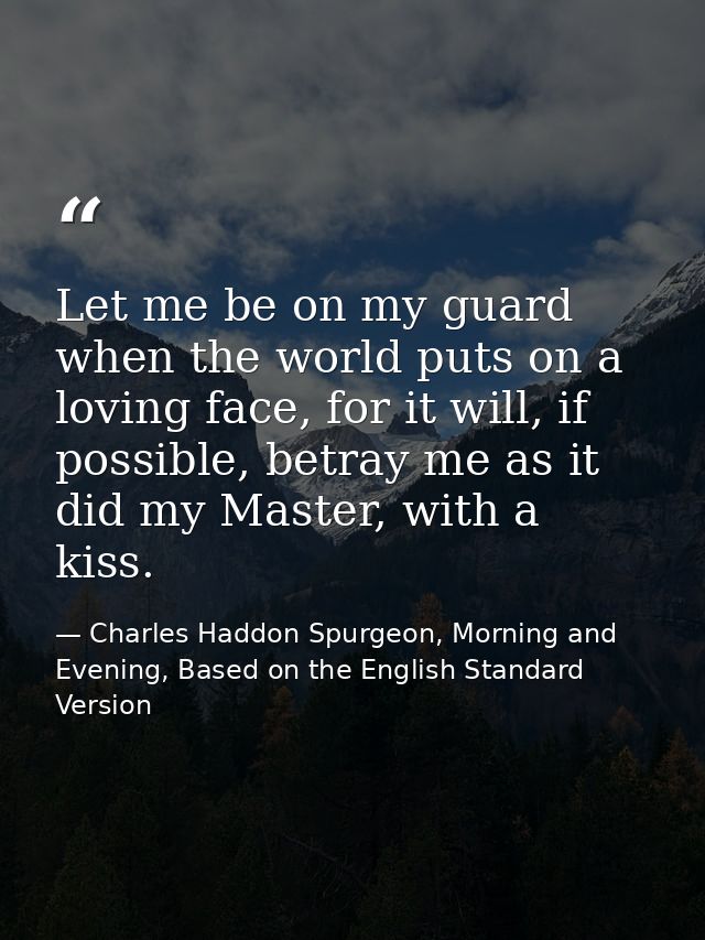 Let me be on my guard when the world puts on a loving face, for it will, if possible, betray me as it did my Master, wit — Charles Haddon Spurgeon, Morning and Evening, Based on the English Standard Version