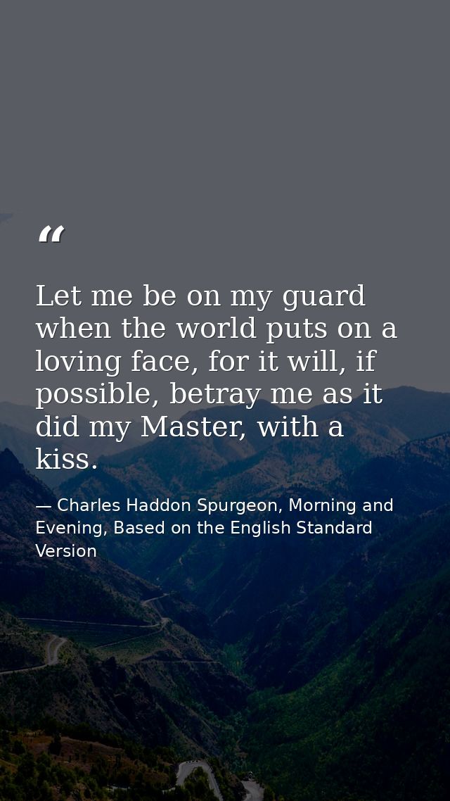 Let me be on my guard when the world puts on a loving face, for it will, if possible, betray me as it did my Master, wit — Charles Haddon Spurgeon, Morning and Evening, Based on the English Standard Version