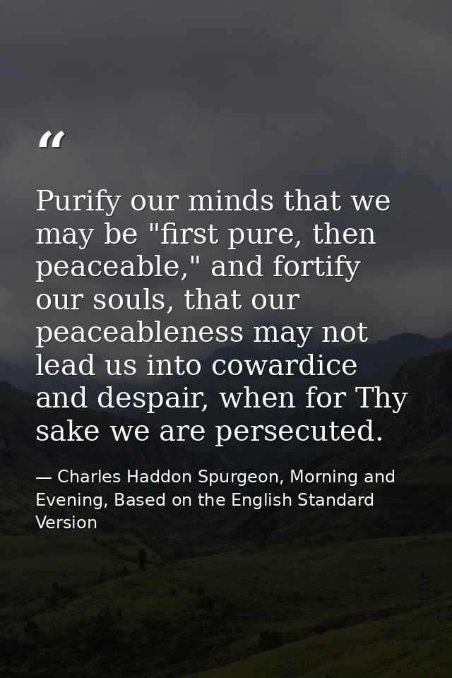 Purify our minds that we may be "first pure, then peaceable," and fortify our souls, that our peaceableness may not lead — Charles Haddon Spurgeon, Morning and Evening, Based on the English Standard Version