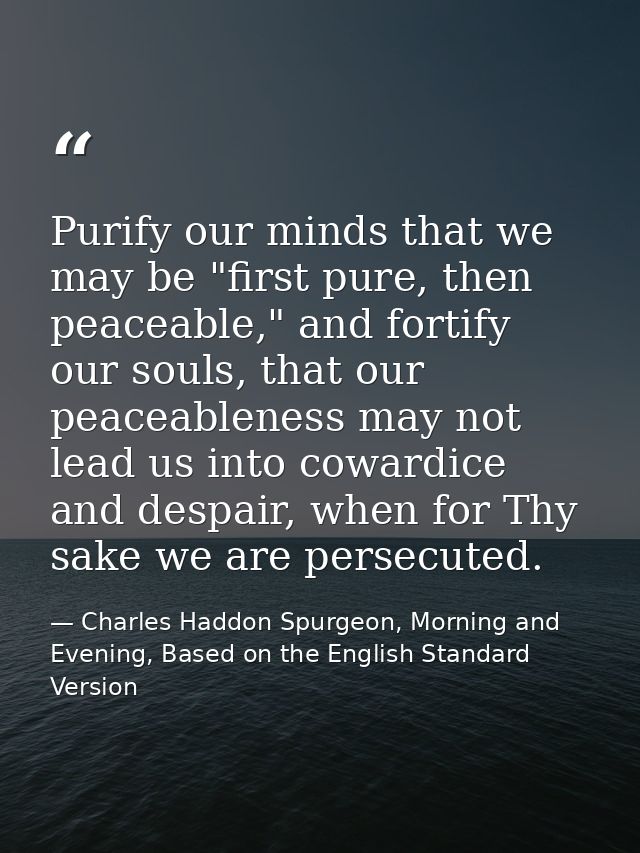 Purify our minds that we may be "first pure, then peaceable," and fortify our souls, that our peaceableness may not lead — Charles Haddon Spurgeon, Morning and Evening, Based on the English Standard Version