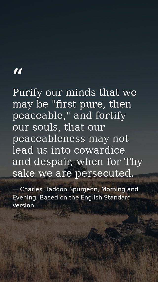 Purify our minds that we may be "first pure, then peaceable," and fortify our souls, that our peaceableness may not lead — Charles Haddon Spurgeon, Morning and Evening, Based on the English Standard Version