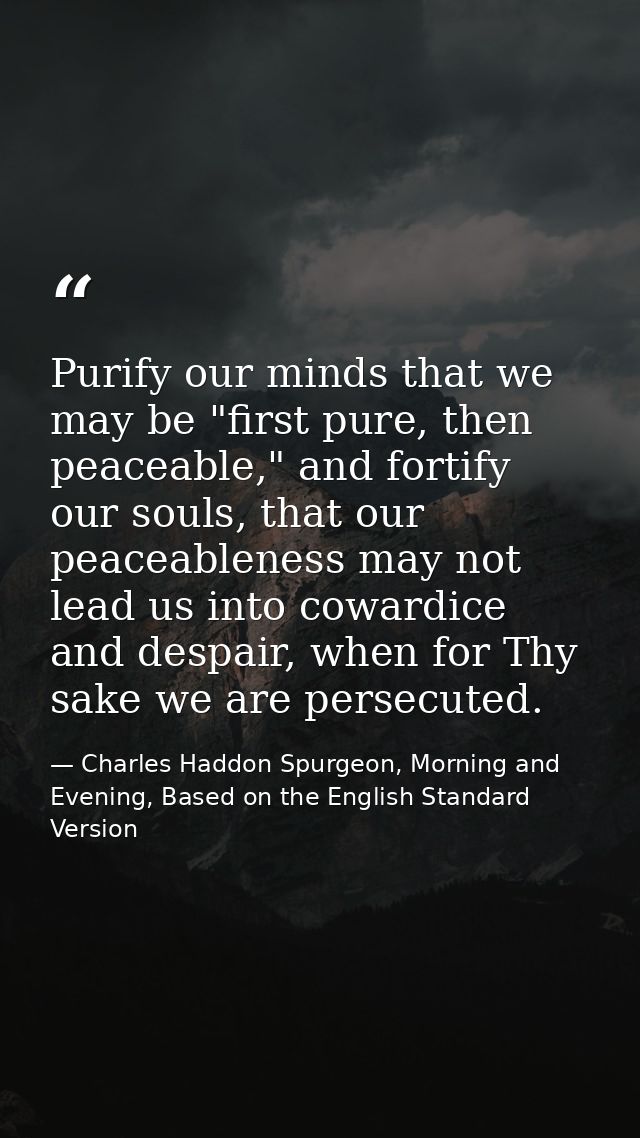 Purify our minds that we may be "first pure, then peaceable," and fortify our souls, that our peaceableness may not lead — Charles Haddon Spurgeon, Morning and Evening, Based on the English Standard Version