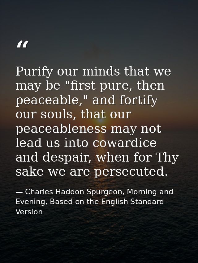 Purify our minds that we may be "first pure, then peaceable," and fortify our souls, that our peaceableness may not lead — Charles Haddon Spurgeon, Morning and Evening, Based on the English Standard Version