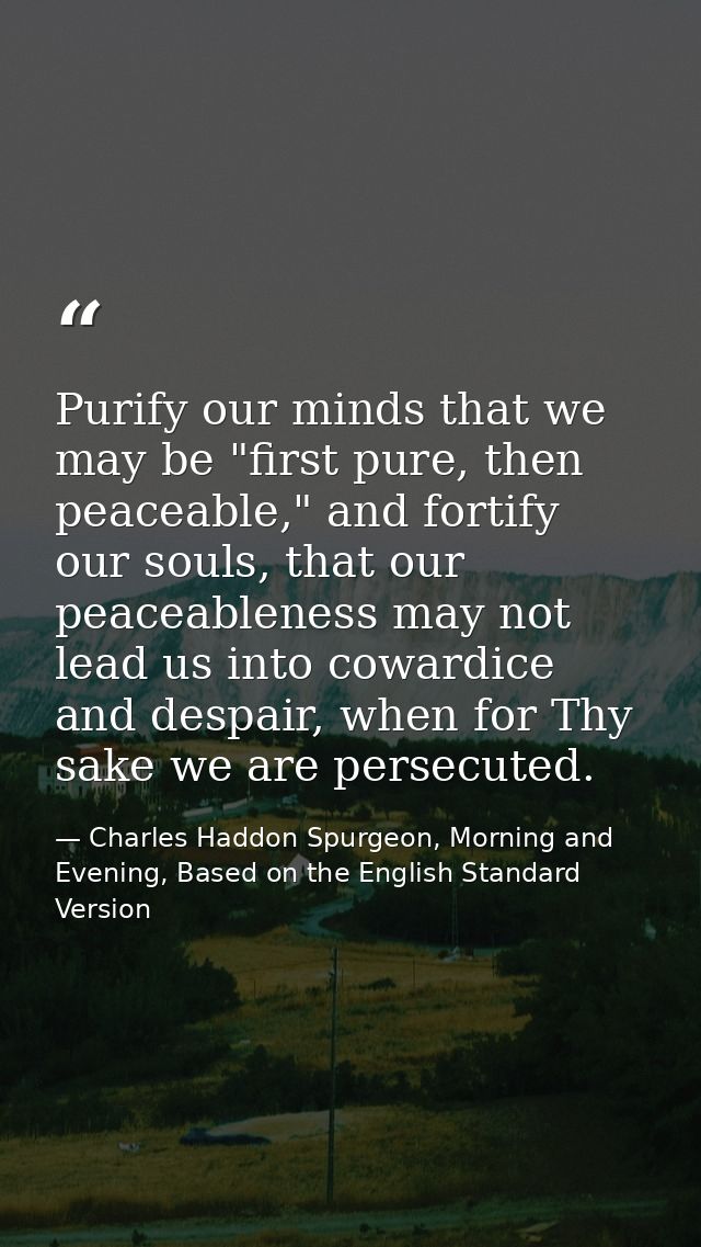 Purify our minds that we may be "first pure, then peaceable," and fortify our souls, that our peaceableness may not lead — Charles Haddon Spurgeon, Morning and Evening, Based on the English Standard Version