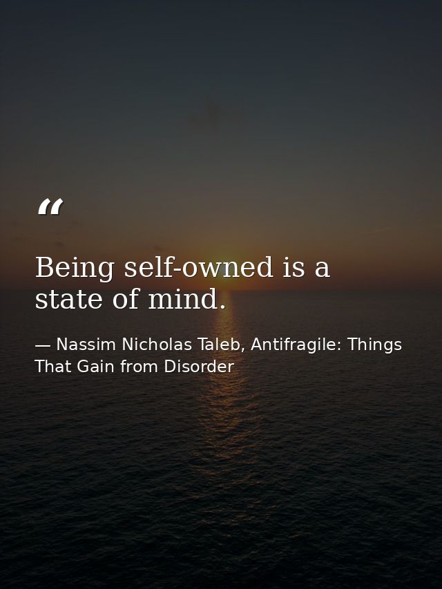 Being self-owned is a state of mind. — Nassim Nicholas Taleb, Antifragile: Things That Gain from Disorder