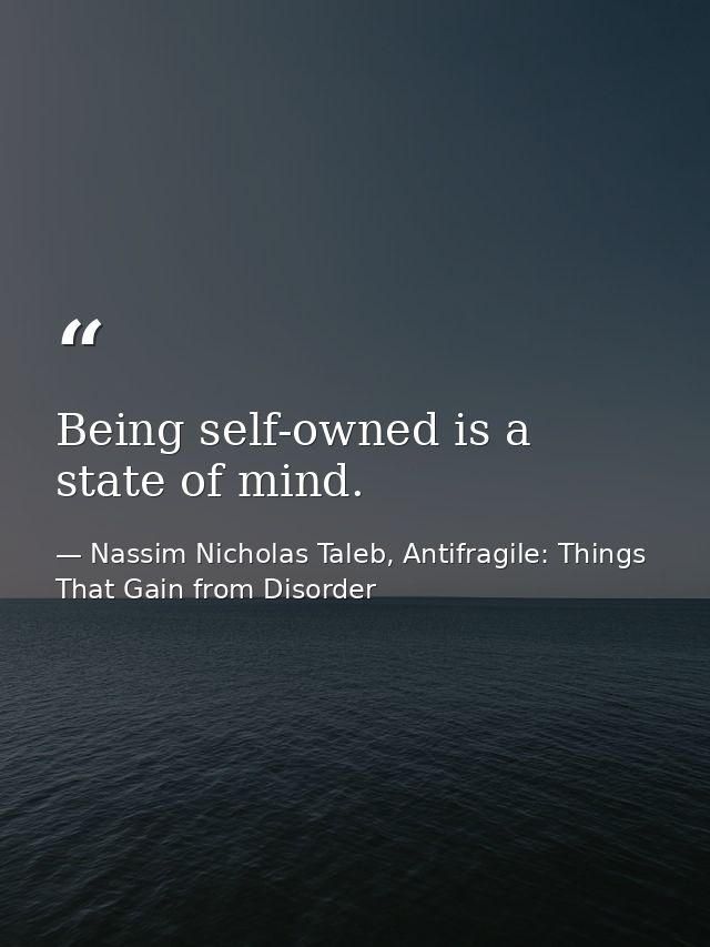 Being self-owned is a state of mind. — Nassim Nicholas Taleb, Antifragile: Things That Gain from Disorder