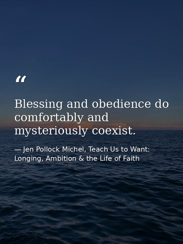 Blessing and obedience do comfortably and mysteriously coexist. — Jen Pollock Michel, Teach Us to Want: Longing, Ambition & the Life of Faith