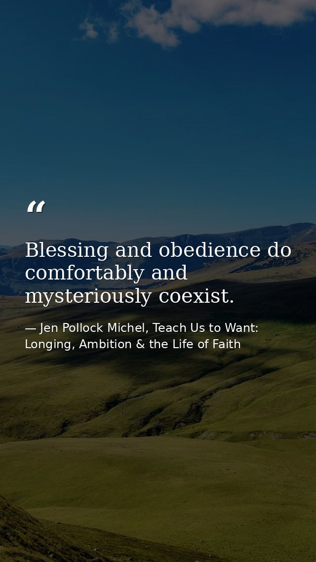 Blessing and obedience do comfortably and mysteriously coexist. — Jen Pollock Michel, Teach Us to Want: Longing, Ambition & the Life of Faith