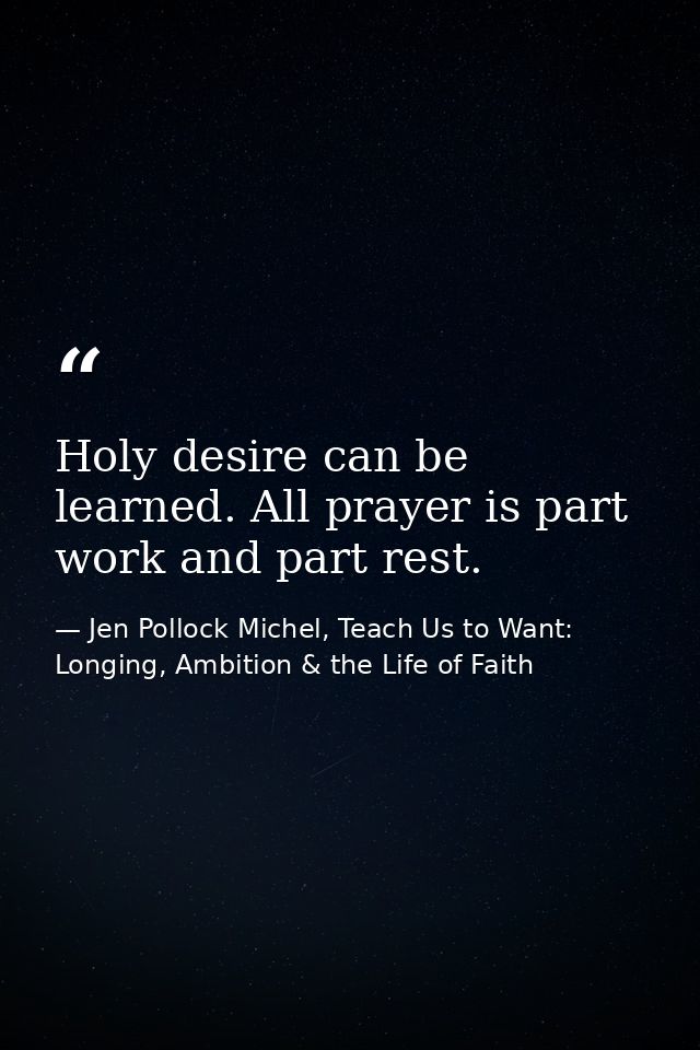 Holy desire can be learned. All prayer is part work and part rest. — Jen Pollock Michel, Teach Us to Want: Longing, Ambition & the Life of Faith