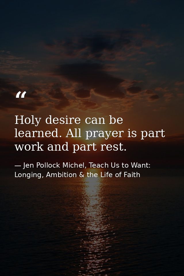 Holy desire can be learned. All prayer is part work and part rest. — Jen Pollock Michel, Teach Us to Want: Longing, Ambition & the Life of Faith