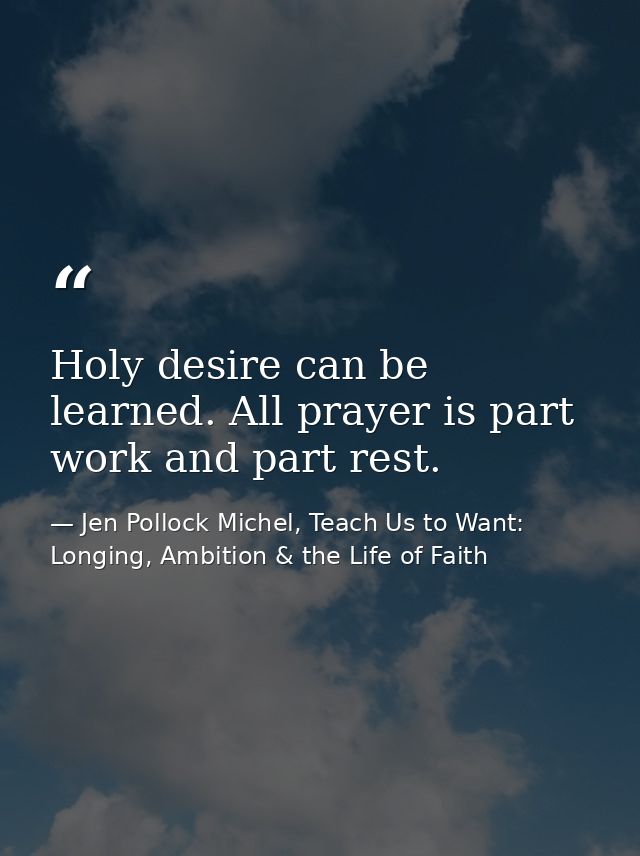 Holy desire can be learned. All prayer is part work and part rest. — Jen Pollock Michel, Teach Us to Want: Longing, Ambition & the Life of Faith